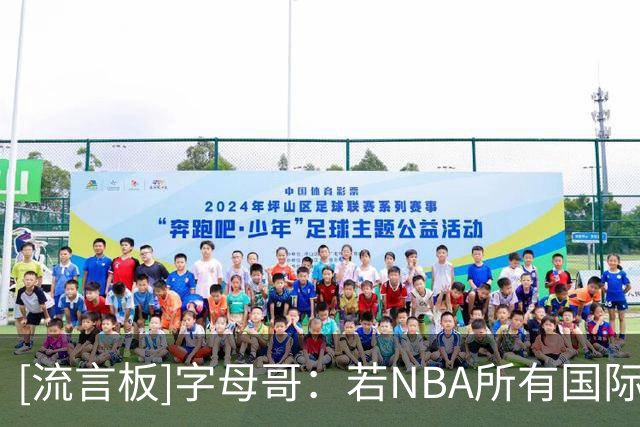 [流言板]字母哥：若NBA所有国际球星组队，完全可以击败美国男篮